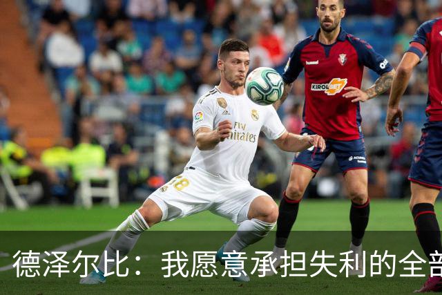德泽尔比：我愿意承担失利的全部责任，不会推卸执教层面的问题